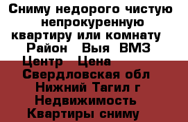 Сниму недорого чистую, непрокуренную квартиру или комнату › Район ­ Выя, ВМЗ, Центр › Цена ­ 7 000 - Свердловская обл., Нижний Тагил г. Недвижимость » Квартиры сниму   